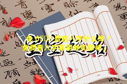 免 🐟 费查八字什么命「免费查八字喜用神和忌神」